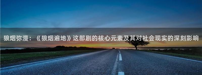 狼烟弥漫：《狼烟遍地》这部剧的核心元素及其对社会现实的深刻影响